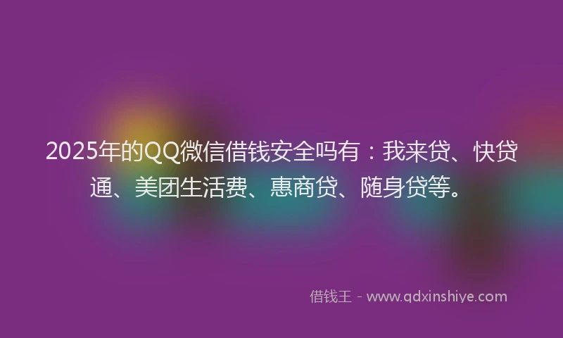 2025年的QQ微信借钱安全吗有：我来贷、快贷通、美团生活费、惠商贷、随身贷等。