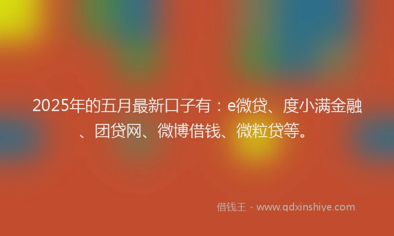 2025年的五月最新口子有：e微贷、度小满金融、团贷网、微博借钱、微粒贷等。