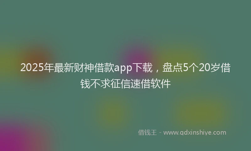 2025年最新财神借款app下载，盘点5个20岁借钱不求征信速借软件