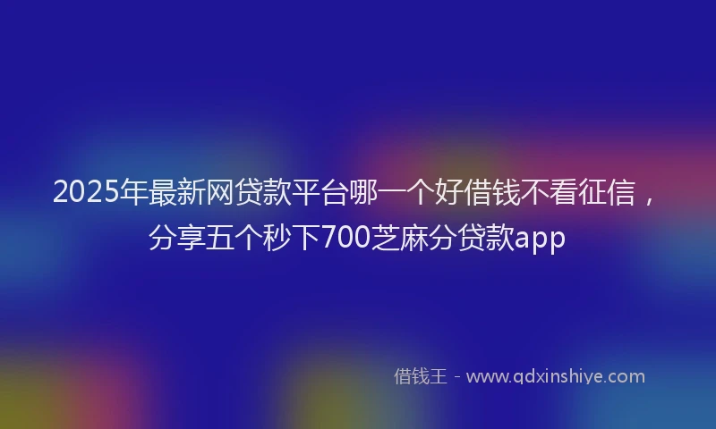 2025年最新网贷款平台哪一个好借钱不看征信，分享五个秒下700芝麻分贷款app