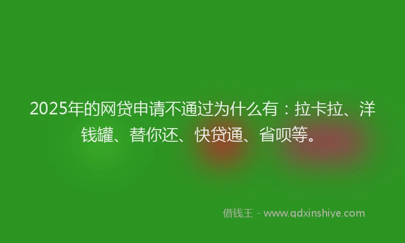 2025年的网贷申请不通过为什么有：拉卡拉、洋钱罐、替你还、快贷通、省呗等。