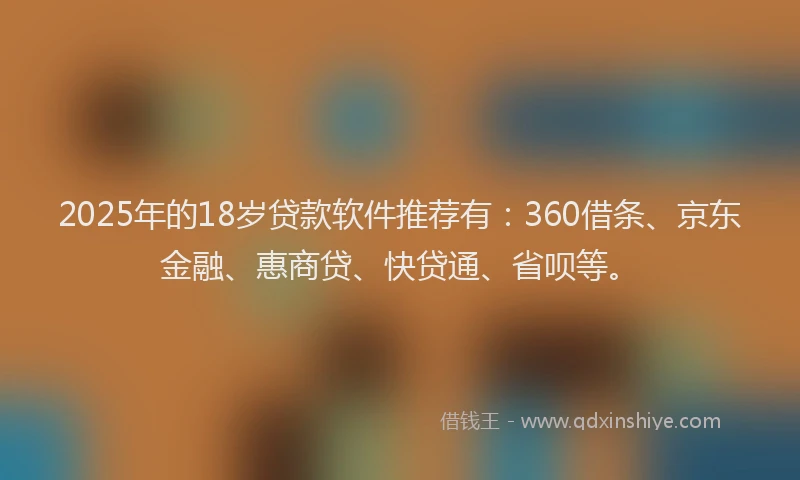 2025年的18岁贷款软件推荐有：360借条、京东金融、惠商贷、快贷通、省呗等。