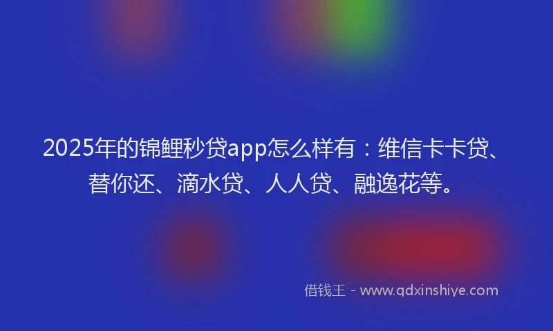 2025年的锦鲤秒贷app怎么样有：维信卡卡贷、替你还、滴水贷、人人贷、融逸花等。