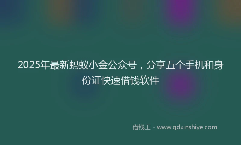 2025年最新蚂蚁小金公众号，分享五个手机和身份证快速借钱软件