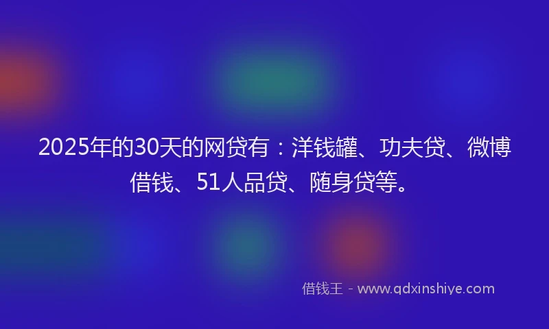 2025年的30天的网贷有：洋钱罐、功夫贷、微博借钱、51人品贷、随身贷等。