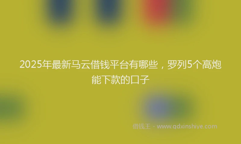 2025年最新马云借钱平台有哪些，罗列5个高炮能下款的口子