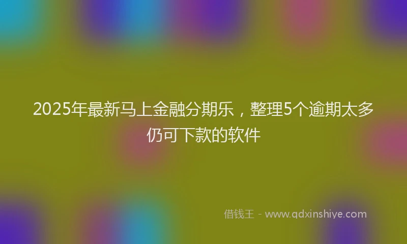 2025年最新马上金融分期乐，整理5个逾期太多仍可下款的软件