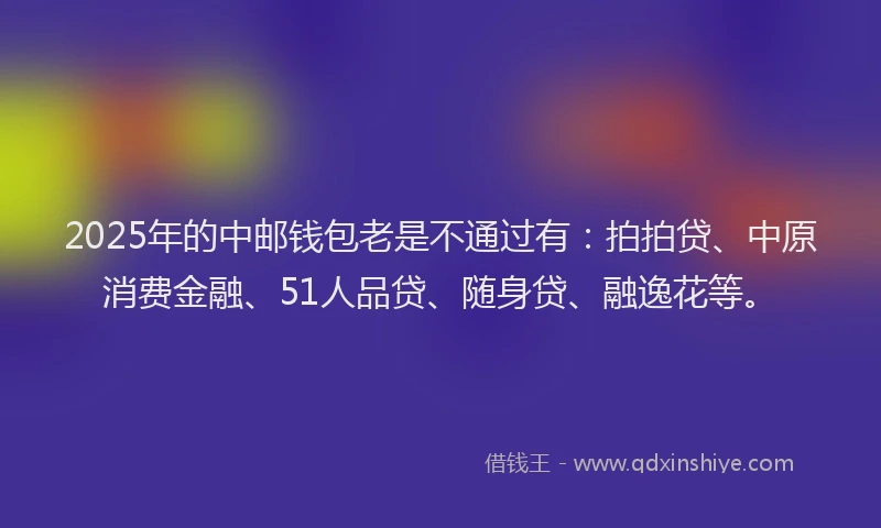 2025年的中邮钱包老是不通过有：拍拍贷、中原消费金融、51人品贷、随身贷、融逸花等。