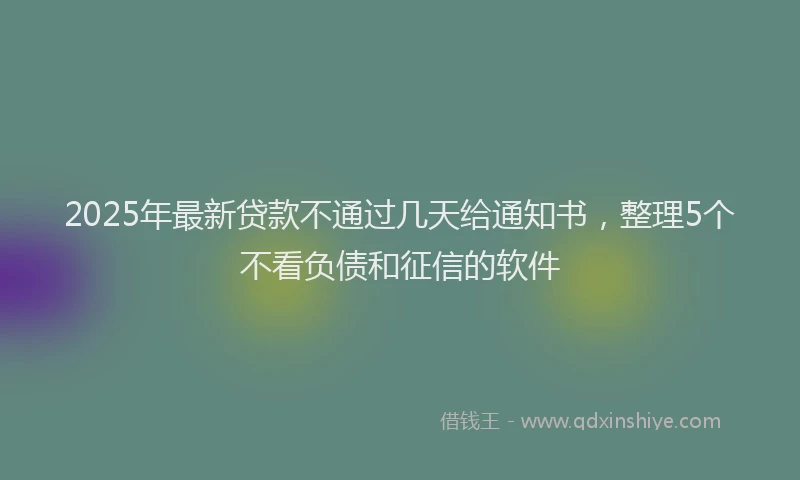 2025年最新贷款不通过几天给通知书，整理5个不看负债和征信的软件