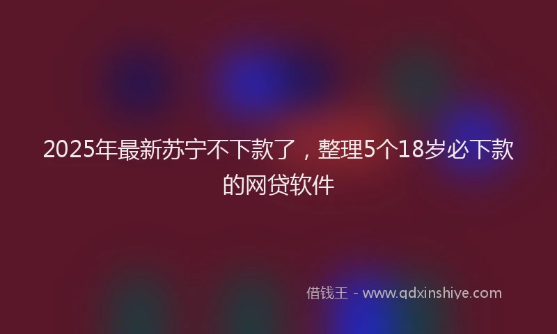 2025年最新苏宁不下款了，整理5个18岁必下款的网贷软件