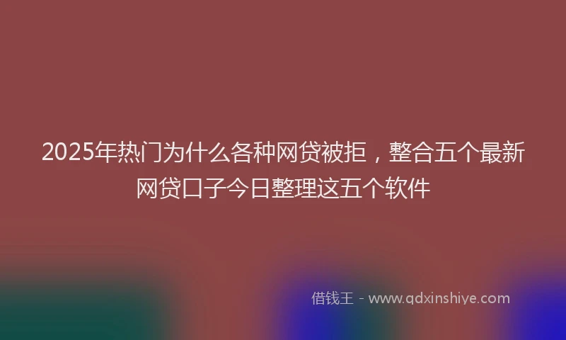2025年热门为什么各种网贷被拒，整合五个最新网贷口子今日整理这五个软件
