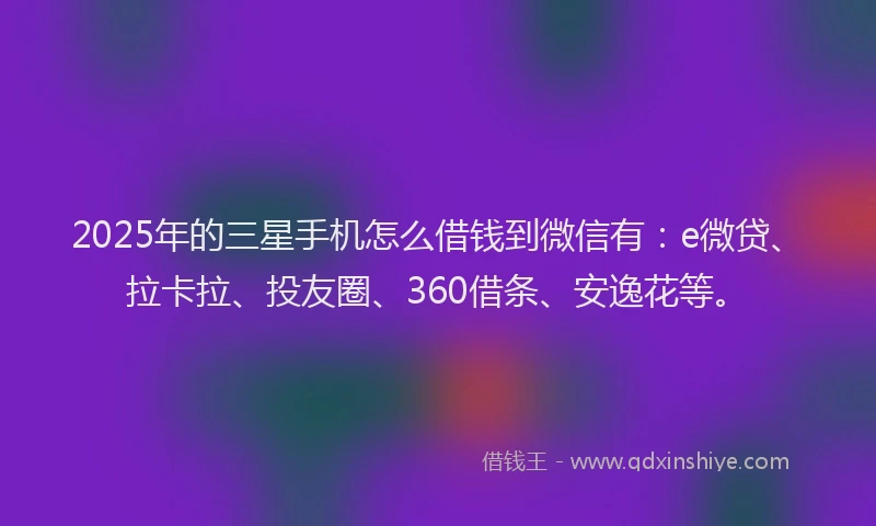 2025年的三星手机怎么借钱到微信有：e微贷、拉卡拉、投友圈、360借条、安逸花等。