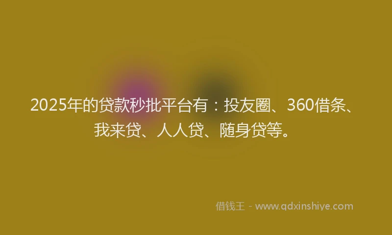 2025年的贷款秒批平台有：投友圈、360借条、我来贷、人人贷、随身贷等。
