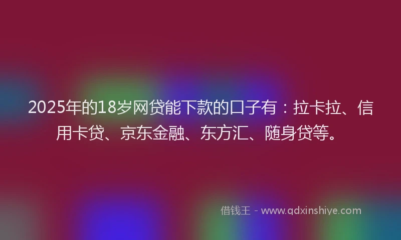2025年的18岁网贷能下款的口子有：拉卡拉、信用卡贷、京东金融、东方汇、随身贷等。