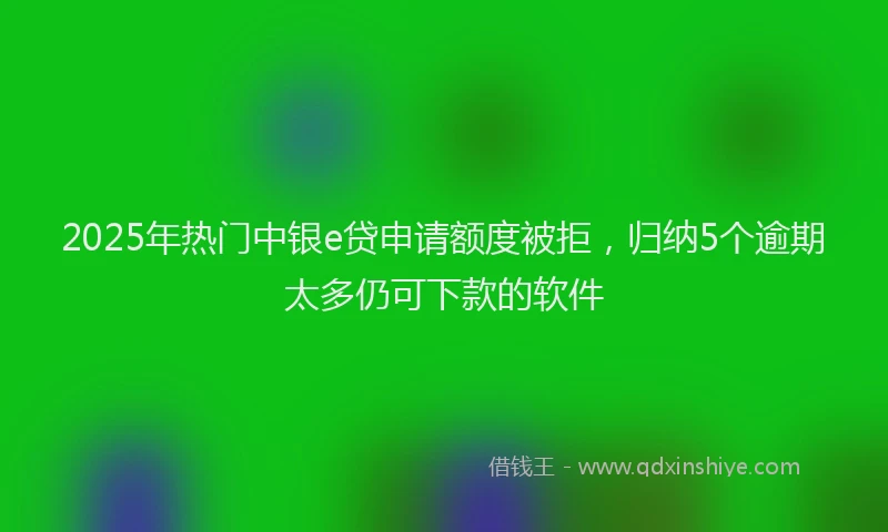 2025年热门中银e贷申请额度被拒，归纳5个逾期太多仍可下款的软件