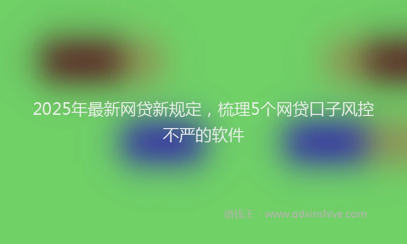 2025年最新网贷新规定，梳理5个网贷口子风控不严的软件