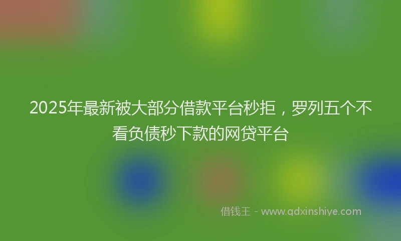 2025年最新被大部分借款平台秒拒，罗列五个不看负债秒下款的网贷平台