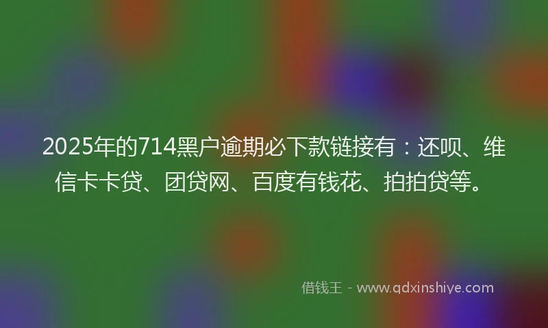 2025年的714黑户逾期必下款链接有：还呗、维信卡卡贷、团贷网、百度有钱花、拍拍贷等。