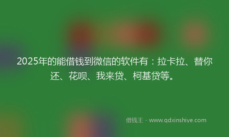 2025年的能借钱到微信的软件有：拉卡拉、替你还、花呗、我来贷、柯基贷等。