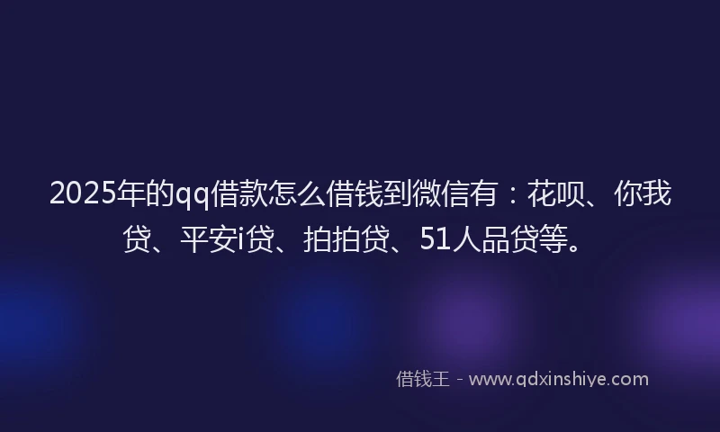 2025年的qq借款怎么借钱到微信有：花呗、你我贷、平安i贷、拍拍贷、51人品贷等。