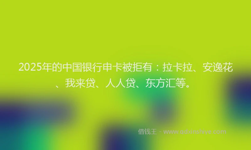 2025年的中国银行申卡被拒有：拉卡拉、安逸花、我来贷、人人贷、东方汇等。