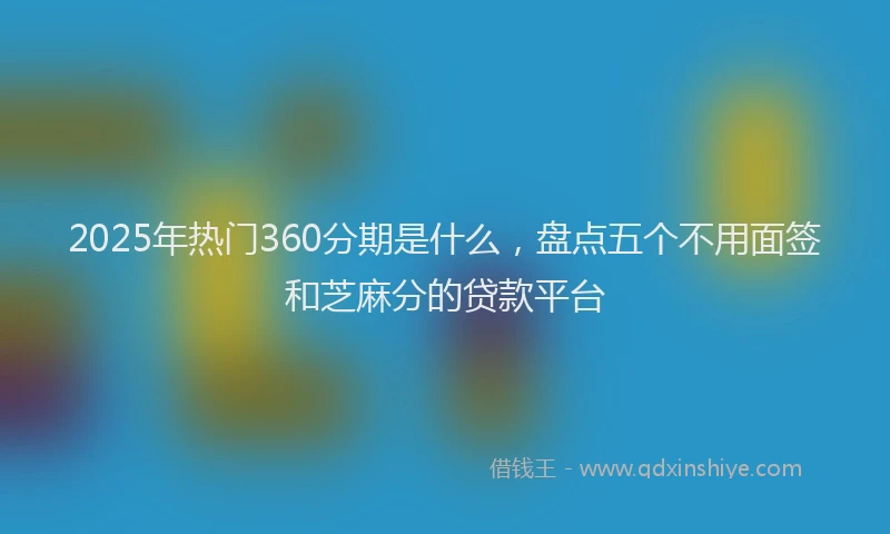 2025年热门360分期是什么，盘点五个不用面签和芝麻分的贷款平台