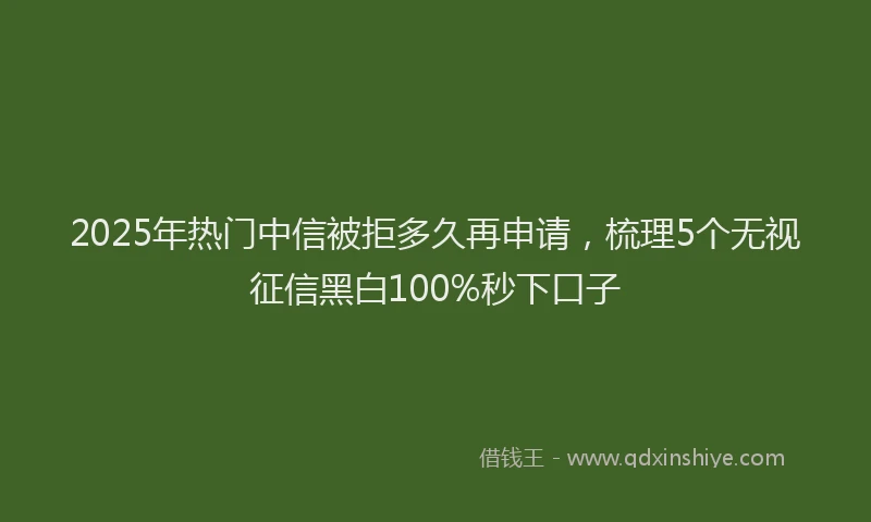 2025年热门中信被拒多久再申请，梳理5个无视征信黑白100%秒下口子