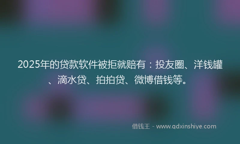 2025年的贷款软件被拒就赔有：投友圈、洋钱罐、滴水贷、拍拍贷、微博借钱等。