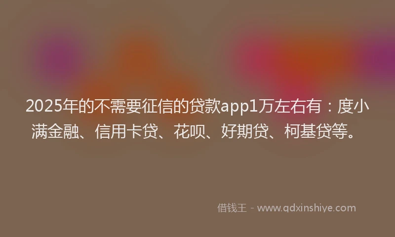 2025年的不需要征信的贷款app1万左右有：度小满金融、信用卡贷、花呗、好期贷、柯基贷等。