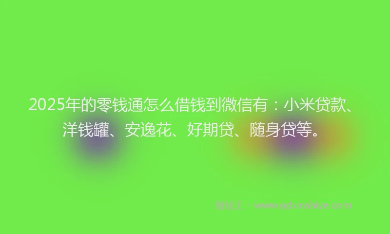 2025年的零钱通怎么借钱到微信有：小米贷款、洋钱罐、安逸花、好期贷、随身贷等。