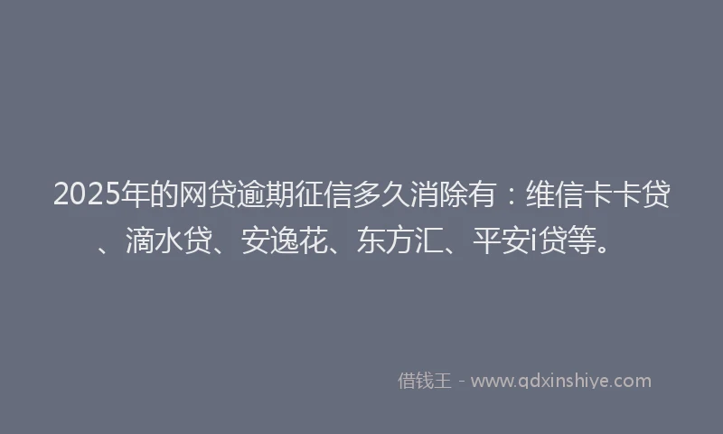 2025年的网贷逾期征信多久消除有：维信卡卡贷、滴水贷、安逸花、东方汇、平安i贷等。