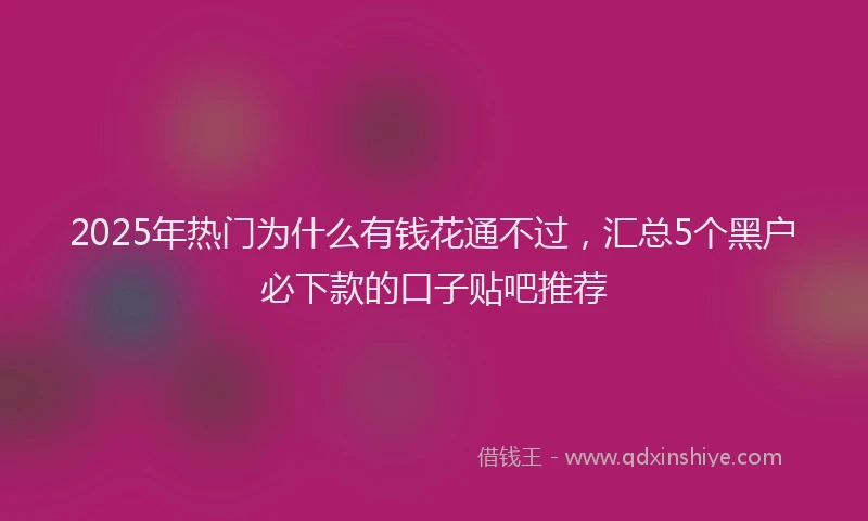 2025年热门为什么有钱花通不过，汇总5个黑户必下款的口子贴吧推荐