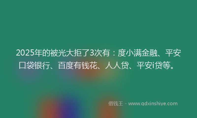 2025年的被光大拒了3次有：度小满金融、平安口袋银行、百度有钱花、人人贷、平安i贷等。