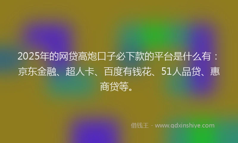 2025年的网贷高炮口子必下款的平台是什么有：京东金融、超人卡、百度有钱花、51人品贷、惠商贷等。