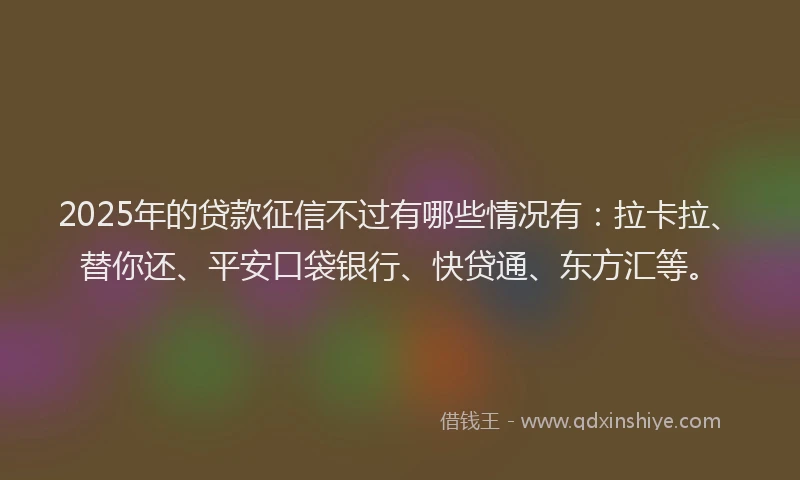 2025年的贷款征信不过有哪些情况有：拉卡拉、替你还、平安口袋银行、快贷通、东方汇等。