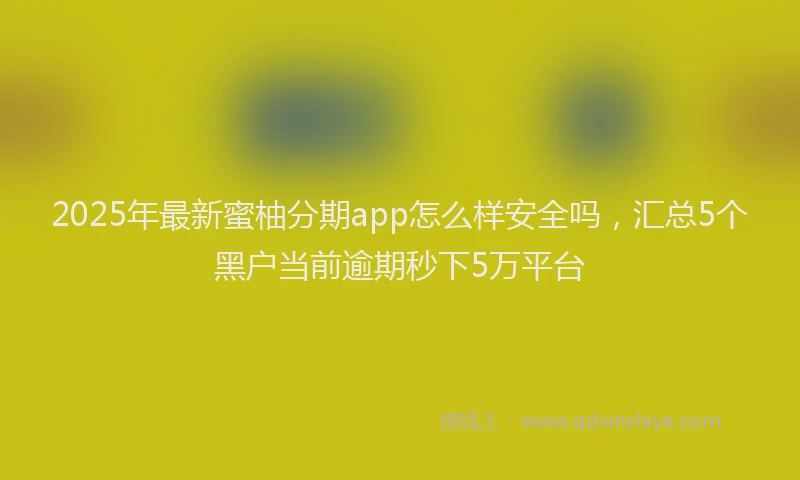 2025年最新蜜柚分期app怎么样安全吗，汇总5个黑户当前逾期秒下5万平台