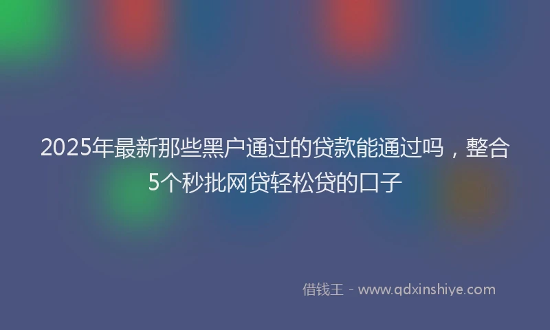 2025年最新那些黑户通过的贷款能通过吗，整合5个秒批网贷轻松贷的口子