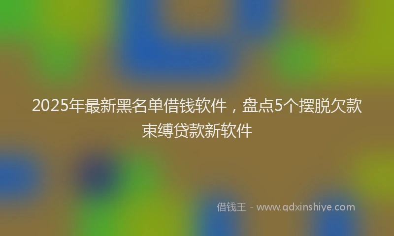 2025年最新黑名单借钱软件，盘点5个摆脱欠款束缚贷款新软件