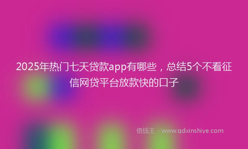 2025年热门七天贷款app有哪些，总结5个不看征信网贷平台放款快的口子