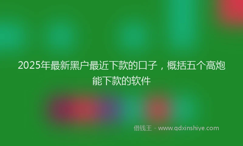 2025年最新黑户最近下款的口子，概括五个高炮能下款的软件