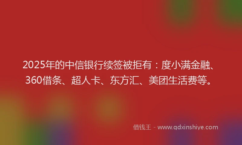 2025年的中信银行续签被拒有：度小满金融、360借条、超人卡、东方汇、美团生活费等。