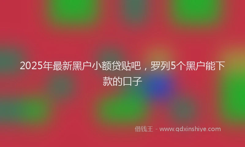 2025年最新黑户小额贷贴吧，罗列5个黑户能下款的口子