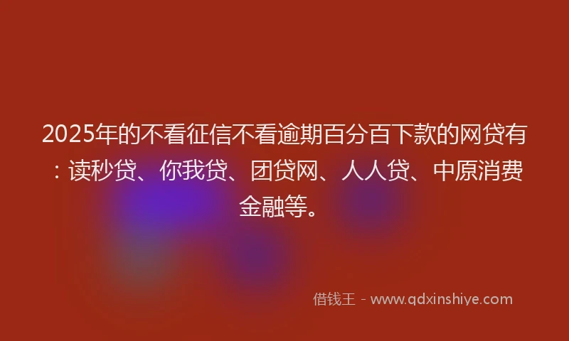 2025年的不看征信不看逾期百分百下款的网贷有：读秒贷、你我贷、团贷网、人人贷、中原消费金融等。