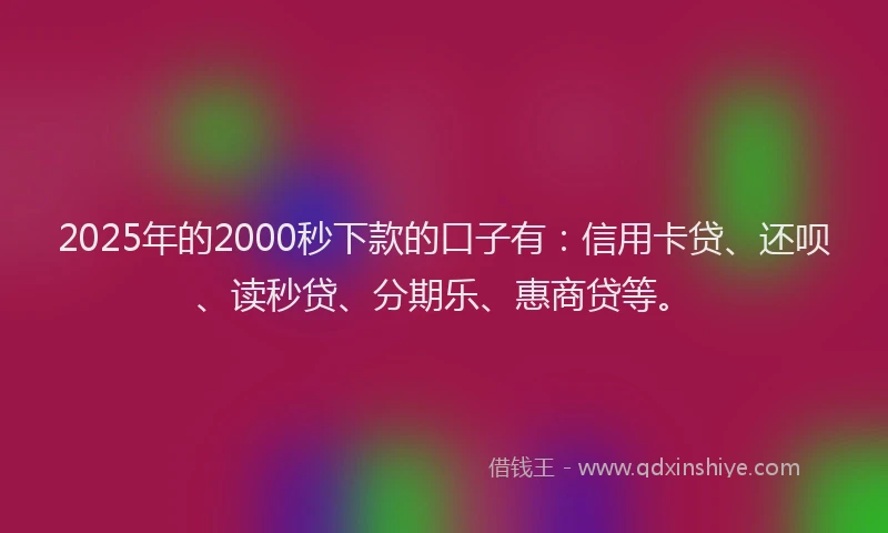 2025年的2000秒下款的口子有：信用卡贷、还呗、读秒贷、分期乐、惠商贷等。