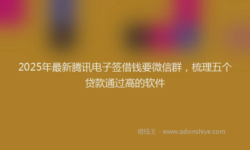 2025年最新腾讯电子签借钱要微信群，梳理五个贷款通过高的软件