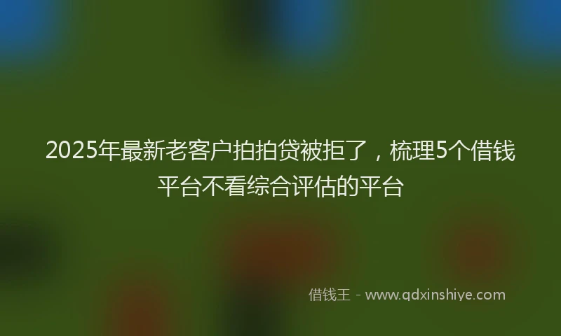 2025年最新老客户拍拍贷被拒了，梳理5个借钱平台不看综合评估的平台