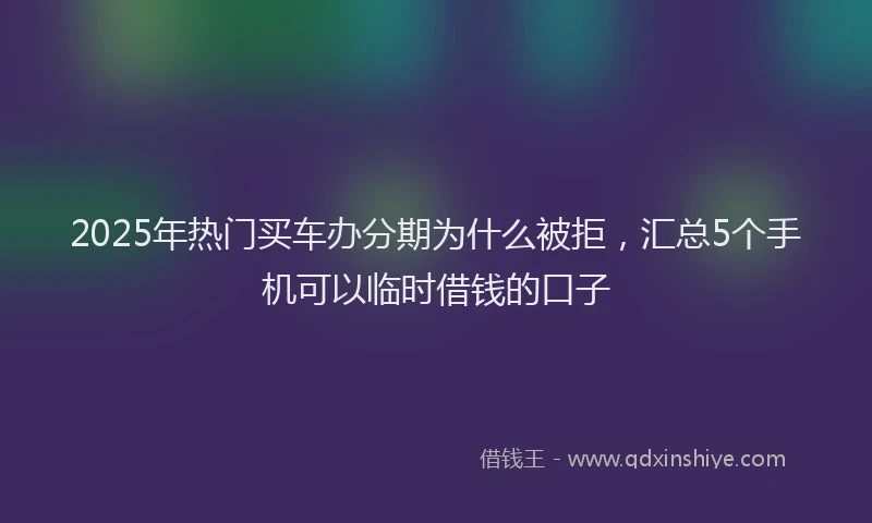 2025年热门买车办分期为什么被拒，汇总5个手机可以临时借钱的口子