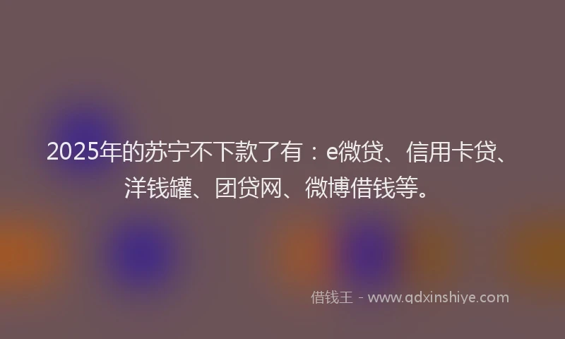 2025年的苏宁不下款了有：e微贷、信用卡贷、洋钱罐、团贷网、微博借钱等。