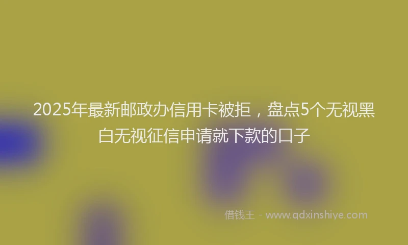 2025年最新邮政办信用卡被拒，盘点5个无视黑白无视征信申请就下款的口子