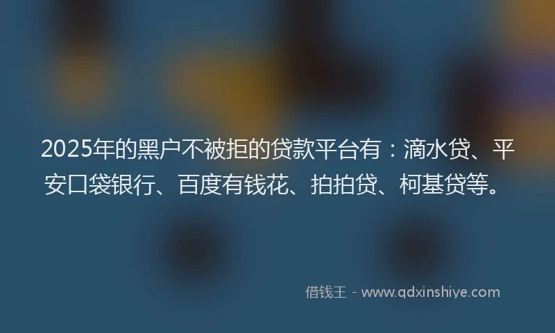 2025年的黑户不被拒的贷款平台有:滴水贷、平安口袋银行、百度有钱花、拍拍贷、柯基贷等。